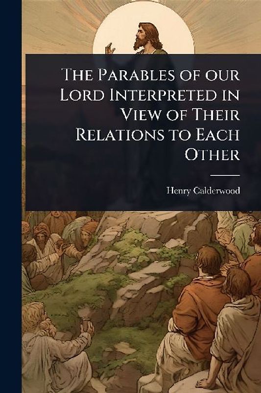 The Parables of our Lord Interpreted in View of Their Relations to Each Other