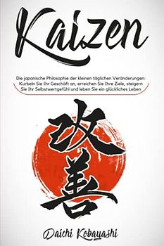 Kaizen: Die japanische Philosophie der kleinen täglichen Veränderungen: Kurbeln Sie Ihr Geschäft an, erreichen Sie Ihre Ziele, steigern Sie Ihr Selbstwertgefühl und leben Sie ein glückliches Leben