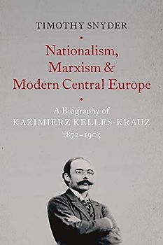 Nationalism, Marxism, and Modern Central Europe: A Biography of Kazimierz Kelles-Krauz, 1872-1905