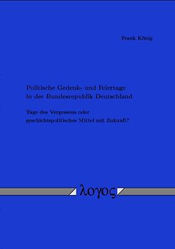 Politische Gedenk- und Feiertage in der Bundesrepublik Deutschland. Tage des Vergessens oder geschichtspolitisches Mittel mit Zukunft?