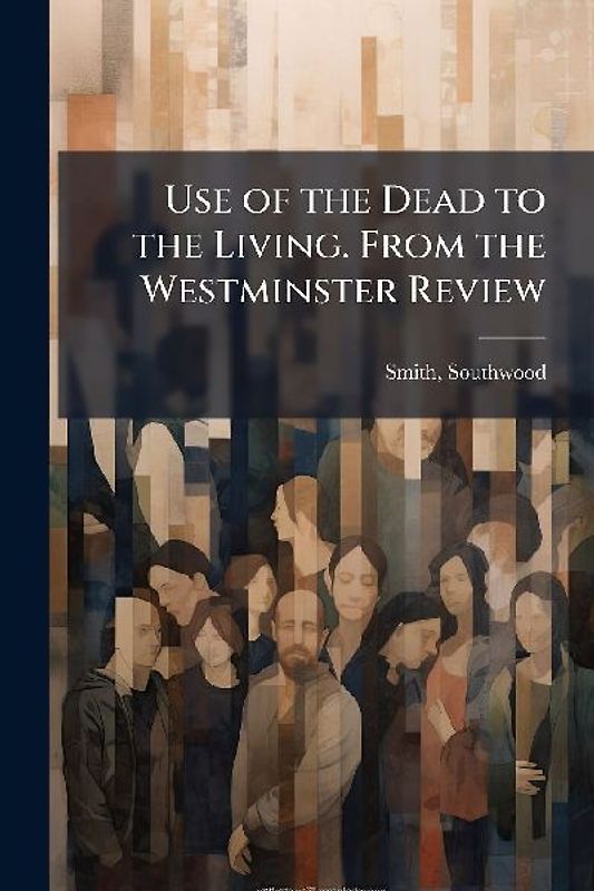 Use of the Dead to the Living. From the Westminster Review