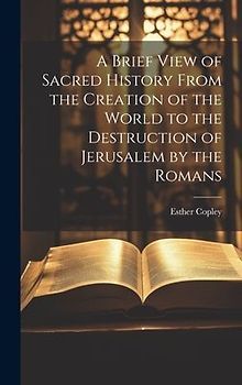 A Brief View of Sacred History From the Creation of the World to the Destruction of Jerusalem by the Romans
