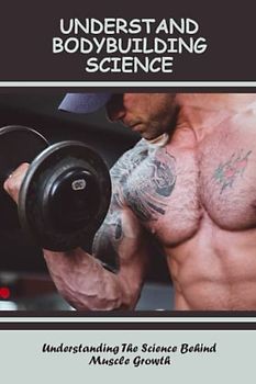 Understand Bodybuilding Science: Understanding The Science Behind Muscle Growth