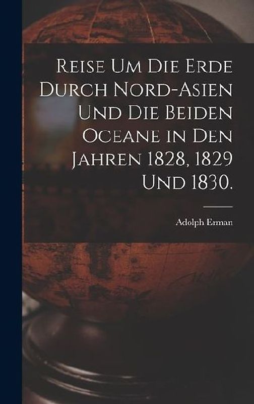 Reise um die Erde durch Nord-Asien und die beiden Oceane in den Jahren 1828, 1829 und 1830.