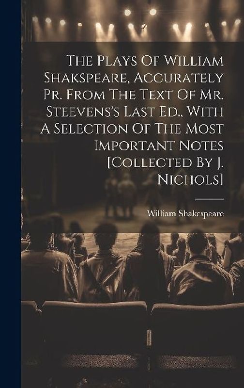 The Plays Of William Shakspeare, Accurately Pr. From The Text Of Mr. Steevens's Last Ed., With A Selection Of The Most Important Notes [collected By J