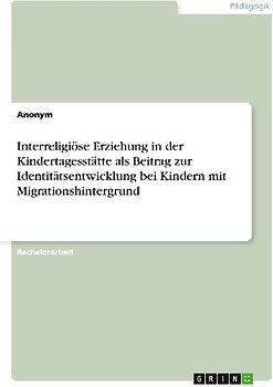 Interreligiöse Erziehung in der Kindertagesstätte als Beitrag zur Identitätsentwicklung bei Kindern mit Migrationshintergrund