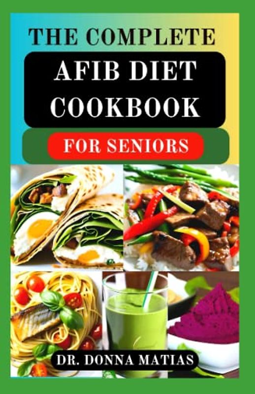 THE COMPLETE AFIB DIET COOKBOOK FOR SENIORS: Cardio-logical Healthy Diet Recipes and Meal Plans for Healing and Preventing Atrial Fibrillation and Heart Problems