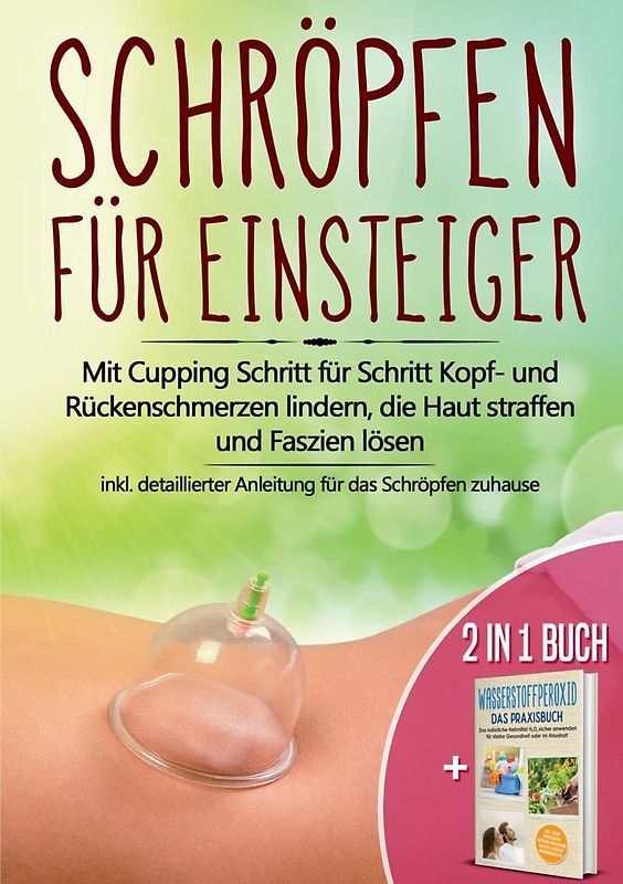 2 in 1 Buch | Schröpfen für Einsteiger: Mit Cupping Schritt für Schritt Kopf- und Rückenschmerzen lindern, die Haut straffen und Faszien lösen - inkl. detaillierter Anleitung für das Schröpfen zuhause | Wasserstoffperoxid - Das Praxisbuch: Das natürliche Heilmittel H2O2 für starke Gesundheit