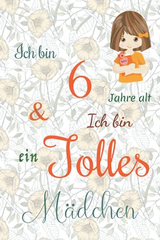 Ich bin 6 Jarhe alt und Ich bin ein Tolles Mädchen: Floral ausgekleidetes Tagebuch für Mädchen. Geburtstagsgeschenk für ein 6-jähriges Mädchen zum ... mit positiv inspirierendem Sprichwort-Cover