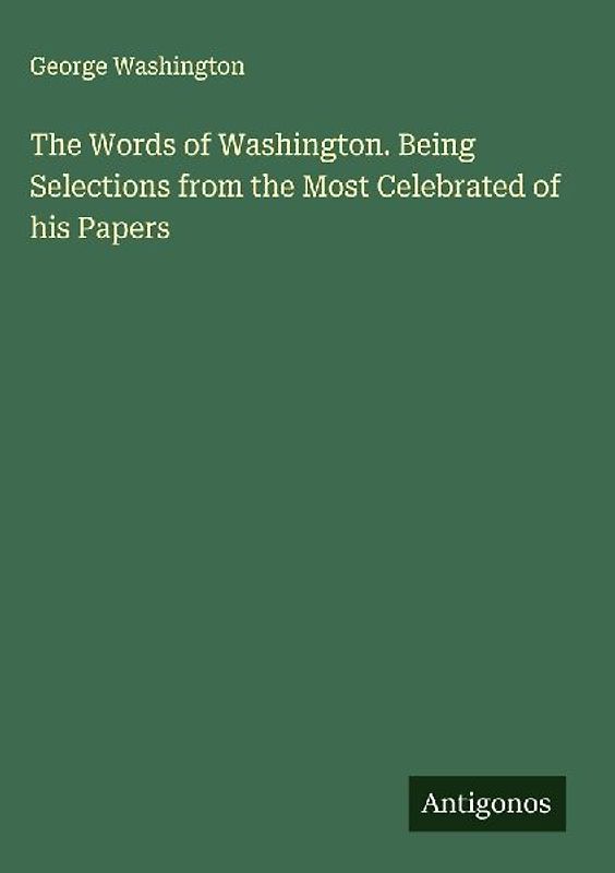 The Words of Washington. Being Selections from the Most Celebrated of his Papers