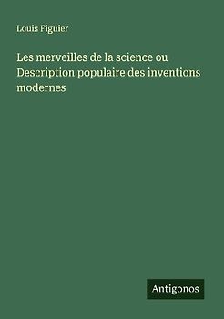 Les merveilles de la science ou Description populaire des inventions modernes