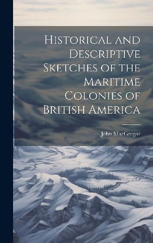 Historical and Descriptive Sketches of the Maritime Colonies of British America
