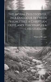 The Moral Philosopher: In a Dialogue Between Philalethes a Christian Deist, and Theophanes a Christian Jew: 3