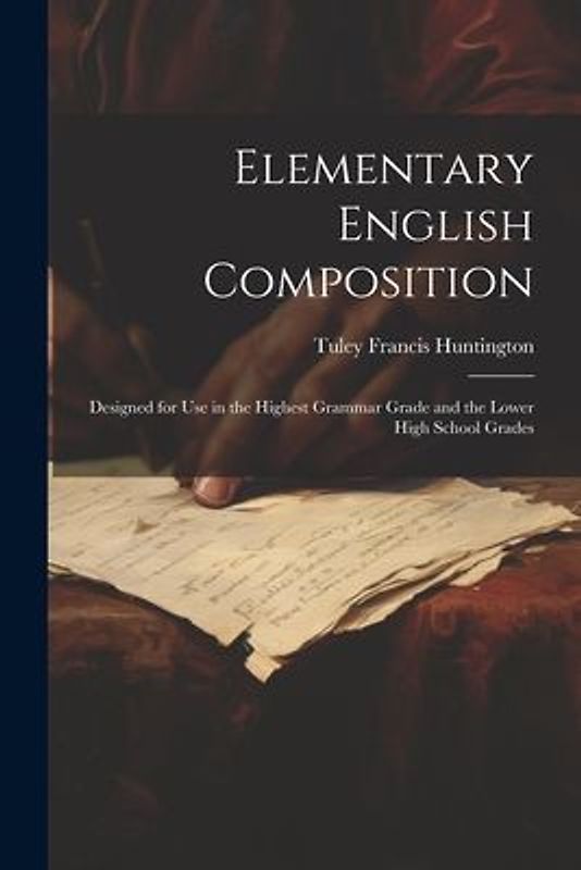 Elementary English Composition: Designed for Use in the Highest Grammar Grade and the Lower High School Grades