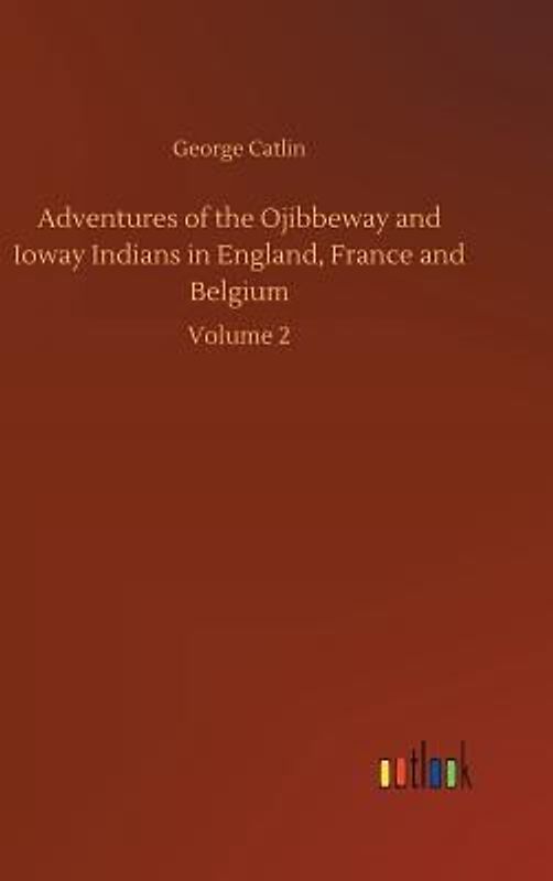 Adventures of the Ojibbeway and Ioway Indians in England, France and Belgium