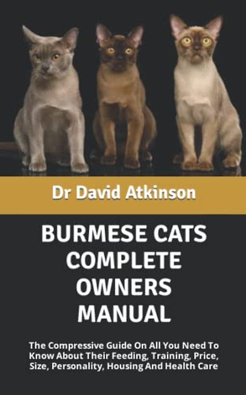 BURMESE CATS COMPLETE OWNERS MANUAL: The Compressive Guide On All You Need To Know About Their Feeding, Training, Price, Size, Personality, Housing And Health Care