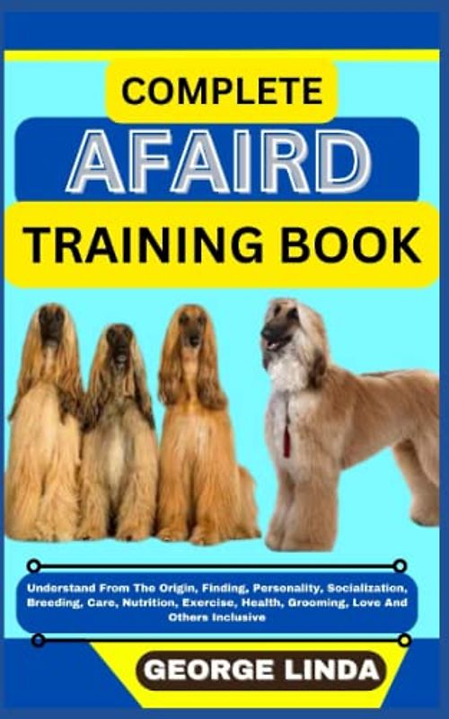 COMPLETE AFAIRD TRAINING BOOK: Understand From The Origin, Finding, Personality, Socialization, Breeding, Care, Nutrition, Exercise, Health, Grooming, Love And Others Inclusive