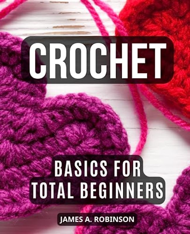 Crochet Basics For Total Beginners: Mastering the Art with Step-by-Step Instructions | A Guide to Learning Crochet Techniques, Creating Beautiful Projects, and Unleashing Your Creativity