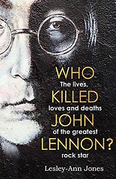 Who Killed John Lennon?: The lives, loves and deaths of the greatest rock star