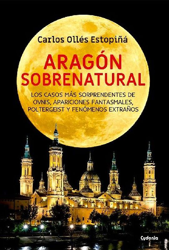 Aragón sobrenatural : los casos más sorprendentes de ovnis, apariciones fantasmales, poltergeist y fenómenos extraños