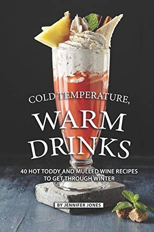 Cold Temperature, Warm Drinks: 40 Hot Toddy and Mulled Wine Recipes to Get Through Winter