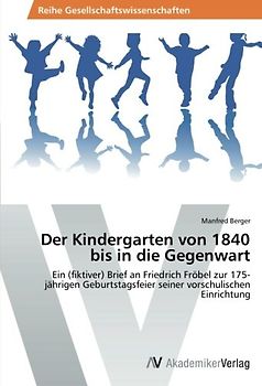 Der Kindergarten von 1840 bis in die Gegenwart: Ein (fiktiver) Brief an Friedrich Fröbel zur 175-jährigen Geburtstagsfeier seiner vorschulischen Einrichtung - Berger, Manfred
