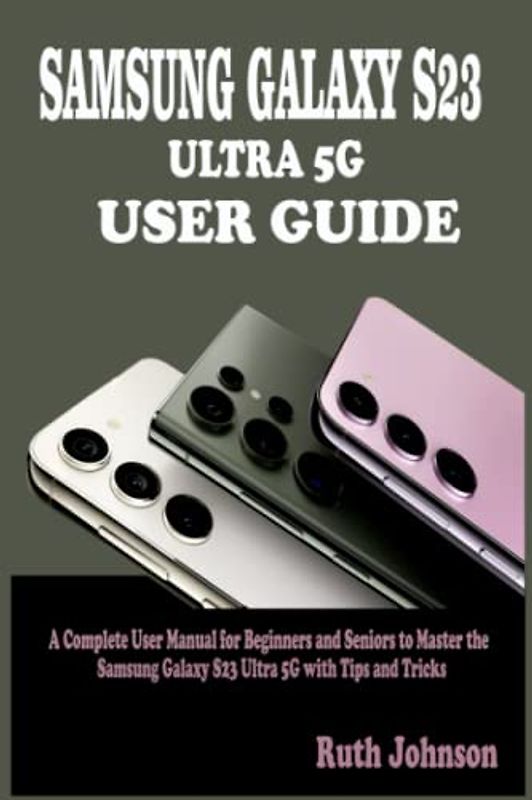 SAMSUNG GALAXY S23 ULTRA 5G USER GUIDE: A Complete User Manual for Beginners and Seniors to Master the Samsung Galaxy S23 Ultra 5G with Tips and Tricks