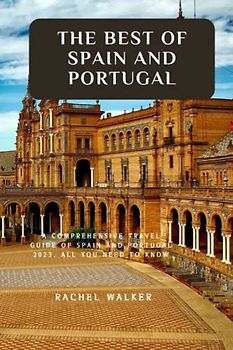 THE BEST OF SPAIN AND PORTUGAL: A COMPREHENSIVE TRAVEL GUIDE OF SPAIN AND PORTUGAL 2023. ALL YOU NEED TO KNOW