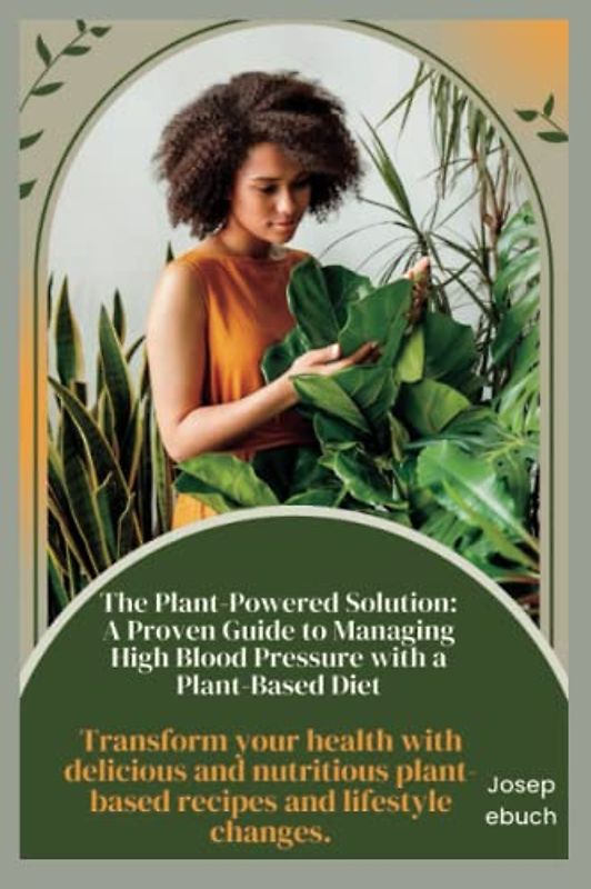 The Plant-Powered Solution: A Proven Guide to Managing High Blood Pressure with a Plant-Based Diet: Transform your health with delicious and nutritious plant-based recipes and lifestyle changes.