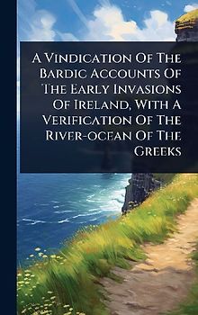 A Vindication Of The Bardic Accounts Of The Early Invasions Of Ireland, With A Verification Of The River-ocean Of The Greeks