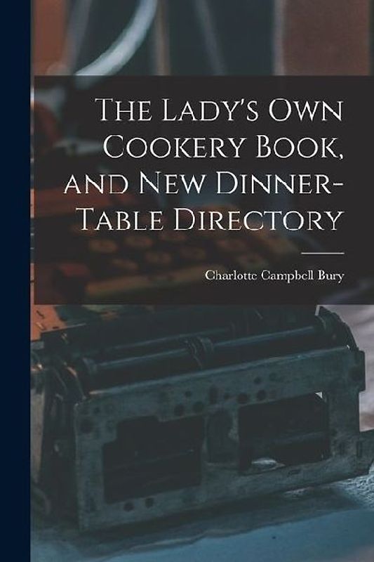 The Lady's Own Cookery Book, and New Dinner-table Directory