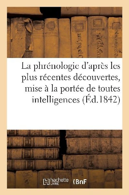 La Phrénologie d'Après Les Plus Récentes Découvertes, Mise À La Portée de Toutes Les Intelligences