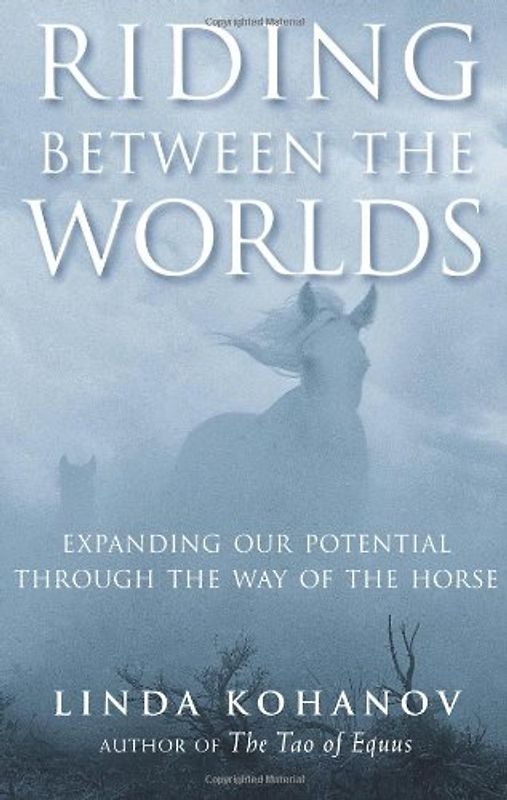 Riding Between the Worlds: Expanding Our Potential Through the Way of the Horse: Expanding Your Potential Through the Way of the Horse - Linda Kohanov