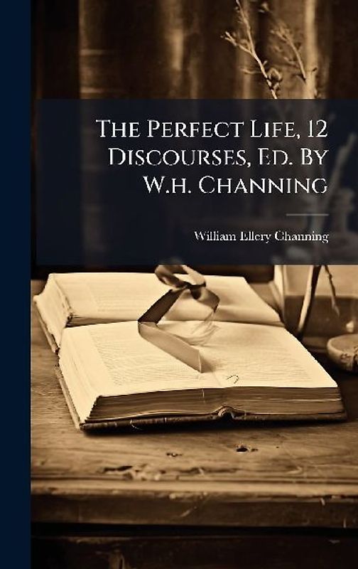 The Perfect Life, 12 Discourses, Ed. By W.h. Channing