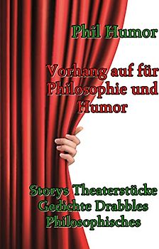 Vorhang auf für Philosophie und Humor: Storys Theaterstücke Gedichte Drabbles Philosophisches