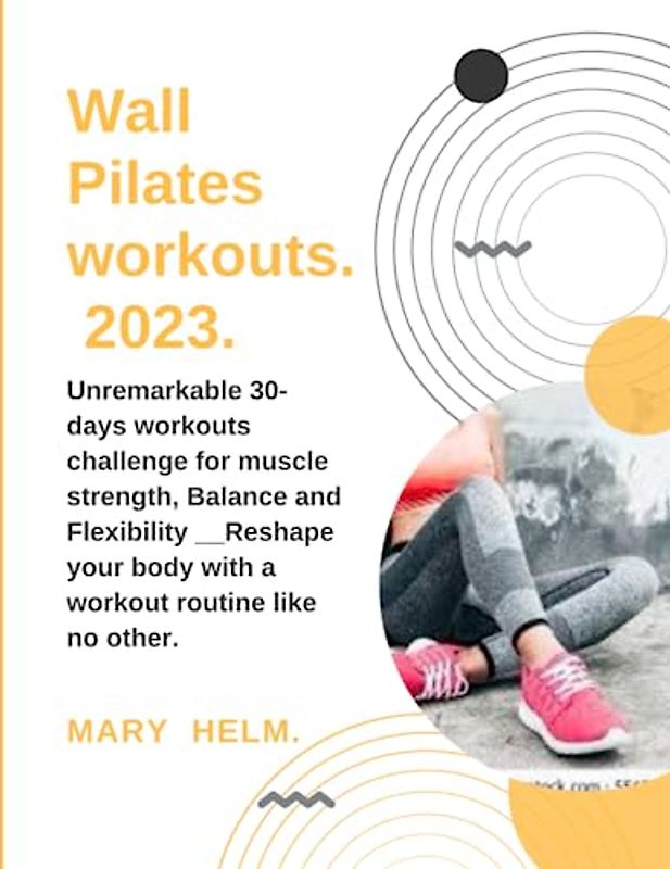 Wall Pilates workouts 2023 .: Unremarkable 30-days workouts challenge for muscle strength, Balance and Flexibility __Reshape your body with a workout routine like no other.