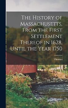 The History of Massachusetts, From the First Settlement Thereof in 1628, Until the Year 1750