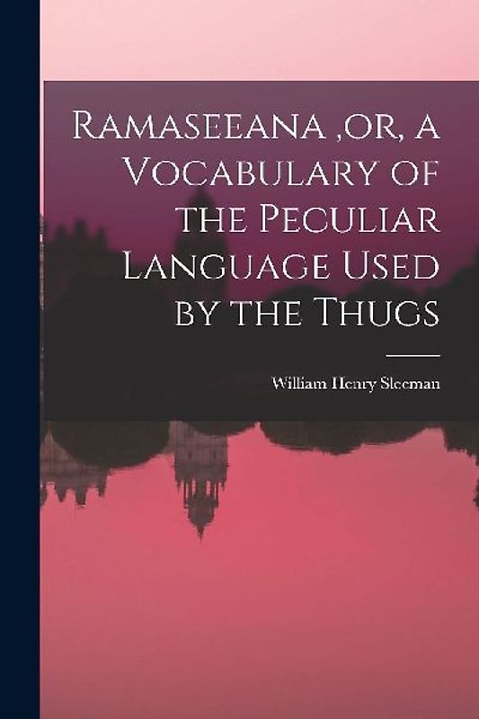 Ramaseeana, or, a Vocabulary of the Peculiar Language Used by the Thugs