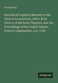 Records of Capitular Masonry in the State of Connecticut, with a Brief History of the Early Chapters, and the Proceedings of the Grand Chapter, from its Organization, A.D. 1798