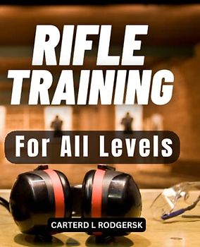 Rifle Training For All Levels: The Complete Guide To Learning Critical Techniques And Strategies For Dummies | Learn Proven Strategies To Use Your Rifle To Protect Yourself And Your Home