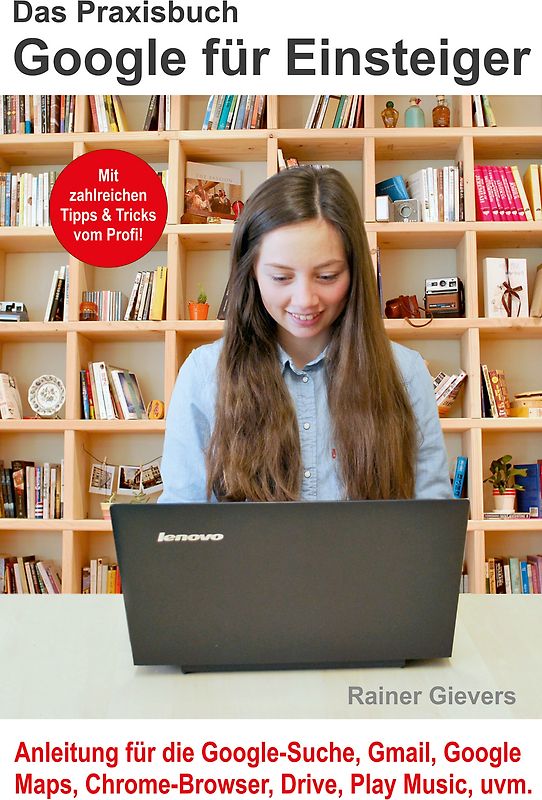 Das Praxisbuch Google für Einsteiger - Anleitung für die Google-Suche, Gmail, Google Maps, Chrome-Browser, Drive, Play Music, uvm.