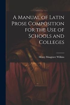 A Manual of Latin Prose Composition for the Use of Schools and Colleges