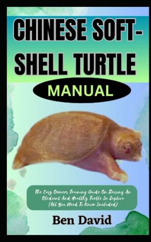 CHINESE SOFT-SHELL TURTLE MANUAL: The Easy Owners Training Guide On Raising An Obedient And Healthy Turtle In Captive (All You Need To Know Included)