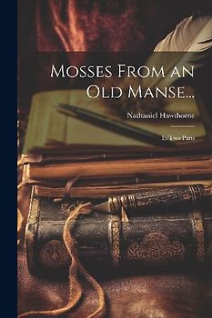 Mosses From an Old Manse...: In Two Parts