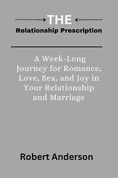 The Relationship Prescription: A Week-Long Journey for More Romance, Sex, and Joy in Your Relationship and Marriage.
