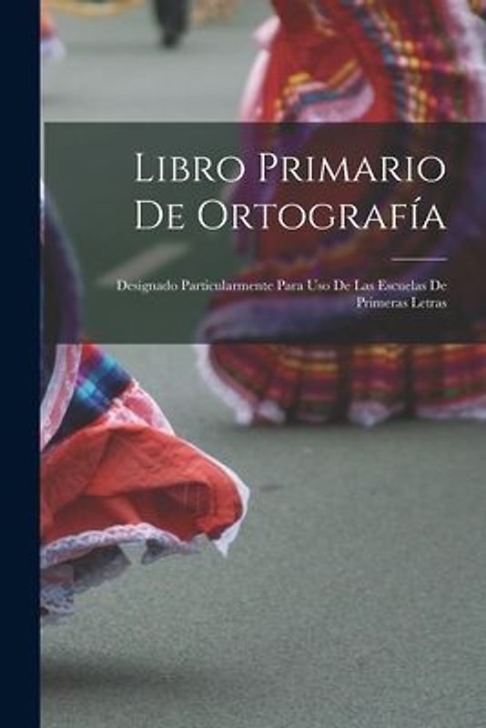 Libro primario de ortografía: Designado particularmente para uso de las escuelas de primeras letras