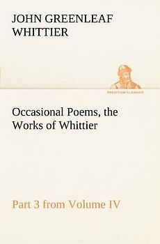 Occasional Poems Part 3 from Volume IV., the Works of Whittier: Personal Poems