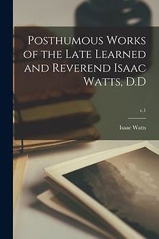 Posthumous Works of the Late Learned and Reverend Isaac Watts, D.D; v.1