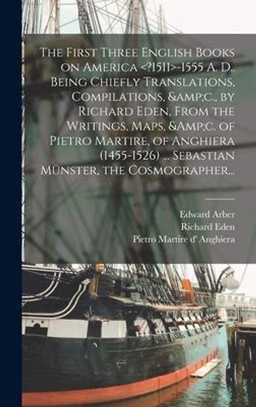 The First Three English Books on America -1555 A. D.. Being Chiefly Translations, Compilations, &c., by Richard Eden, From the Writings, Maps, &c. of
