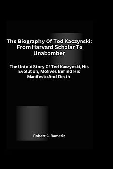 The Biography Of Ted Kaczynski: From Harvard Scholar To Unabomber: The Untold Story Of Ted Kaczynski, His Evolution, Motives Behind His Manifesto And Death